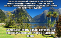 человек, ощущающий одиночество, испытывает уникальное переживание странствия и вместе с тем осознает свою некую внутреннюю сущность, с которой он может вступать в диалог. благодаря такому диалогу начинается индивидуационный процесс. ©джеймс холли