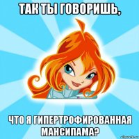 так ты говоришь, что я гипертрофированная мансипама?