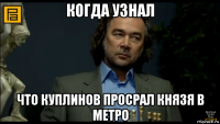 когда узнал что куплинов просрал князя в метро