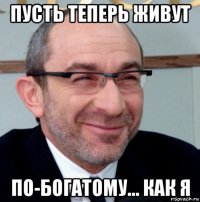 пусть теперь живут по-богатому... как я