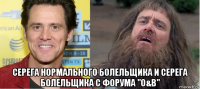  серега нормального болельщика и серега болельщика с форума "o&b"