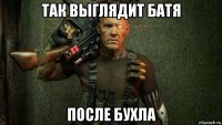 так выглядит батя после бухла
