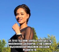  за 2010 год ким заработала шесть миллионов долларов, став самой высокооплачиваемой звездой реалити-тв