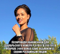  позировала обнаженной для декабрьского номера playboy в 2007[9]. в феврале 2008 bongo jeans объявили её своим рекламным лицом