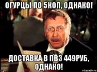 огурцы по 5коп, однако! доставка в пвз 449руб, однако!