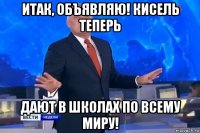 итак, объявляю! кисель теперь дают в школах по всему миру!