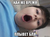 как же время плывет бля