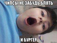 чипсы не забудь блять и бургер