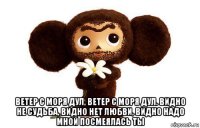  ветер с моря дул, ветер с моря дул. видно не судьба, видно нет любви, видно надо мной посмеялась ты