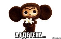 а где гена...