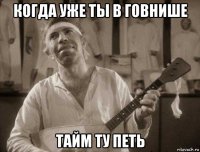 когда уже ты в говнише тайм ту петь