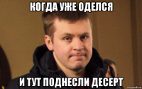 когда уже оделся и тут поднесли десерт