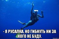  - я русалка, но гибнуть ни за кого не буду.