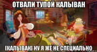 отвали тупой калыван [калыван] ну я же не специально