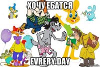 хочу ебатся evrery day