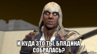 и куда 3то ты, блядина собралась?