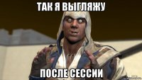 так я выгляжу после сессии