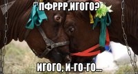 пфррр,игого? игого, и-го-го...