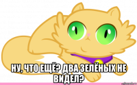  ну, что ещё? два зелёных не видел?