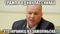 трамп в одноклассниках это украинец из зажопiньска !