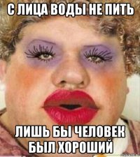 с лица воды не пить лишь бы человек был хороший