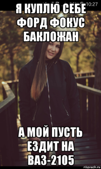 я куплю себе форд фокус бакложан а мой пусть ездит на ваз-2105