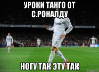 уроки танго от с.роналду ногу так эту так