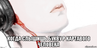  когда слышишь букву р картавого человека
