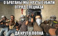 о братаны мы крутые убили отряд спецназа да круто попка