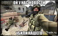ой у нас новости убили нашего