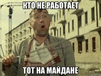 кто не работает тот на майдане