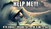 help me!!! кто спасет планету? ...... не я же ..... да