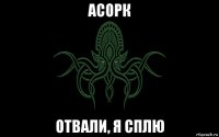 асорк отвали, я сплю