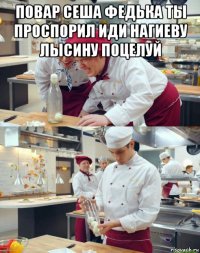 повар сеша федька ты проспорил иди нагиеву лысину поцелуй 