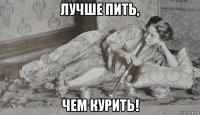 лучше пить, чем курить!