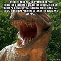 если хоть один ребёнок у меня в городе появится в шортах и станет несчастным, я вам швабру в зад засуну, телевизионные каналы, показывающие рекламу обезьян танцующих в шортах! 