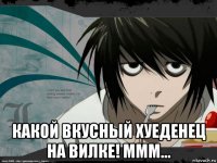  какой вкусный хуеденец на вилке! ммм...