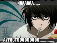йаааааа....... аутистооооооооо................