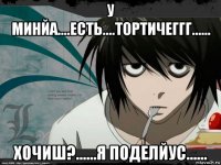у минйа....есть....тортичеггг...... хочиш?......я поделйус......