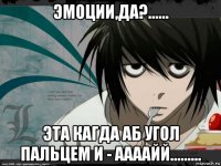 эмоции,да?...... эта кагда аб угол пальцем и - аааайй.........