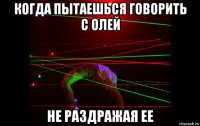 когда пытаешься говорить с олей не раздражая ее