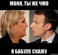 моня, ты же чмо я бабуле скажу