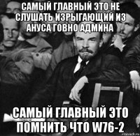 самый главный это не слушать изрыгающий из ануса говно админа самый главный это помнить что w76-2