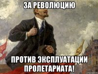 за революцию против эксплуатации пролетариата!