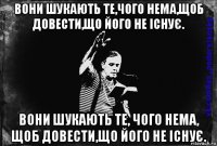 вони шукають те,чого нема,щоб довести,що його не існує. вони шукають те, чого нема, щоб довести,що його не існує.