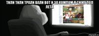 тили тили трали вали вот и за компом я сижу пол лета 