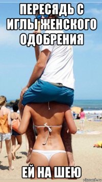 пересядь с иглы женского одобрения ей на шею