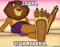 сашко, чеши мои ноги.