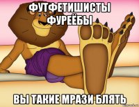 футфетишисты фуреёбы вы такие мрази блять