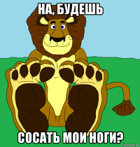 на, будешь сосать мои ноги?
